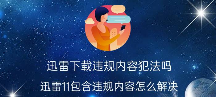 迅雷下载违规内容犯法吗 迅雷11包含违规内容怎么解决？